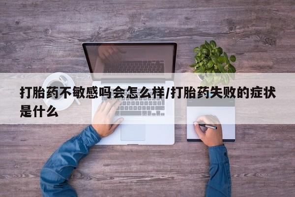 网上流产药专卖微信,打胎药不敏感吗会怎么样/打胎药失败的症状是什么