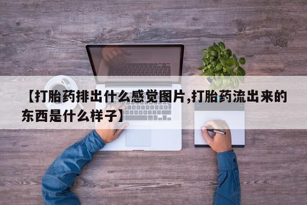 网上流产药专卖微信,【打胎药排出什么感觉图片,打胎药流出来的东西是什么样子】