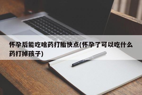 网上流产药专卖微信,怀孕后能吃啥药打胎快点(怀孕了可以吃什么药打掉孩子)