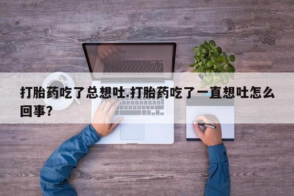 网上流产药专卖微信,打胎药吃了总想吐.打胎药吃了一直想吐怎么回事？