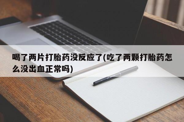 网上流产药专卖微信,喝了两片打胎药没反应了(吃了两颗打胎药怎么没出血正常吗)