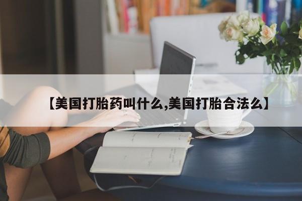 网上流产药专卖微信,【美国打胎药叫什么,美国打胎合法么】
