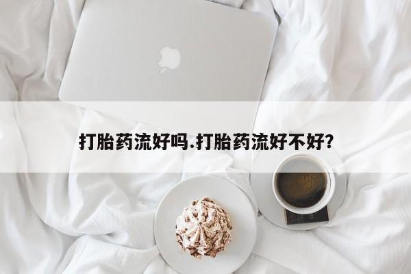网上流产药专卖微信,打胎药流好吗.打胎药流好不好？