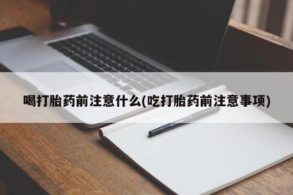 网上流产药专卖微信,喝打胎药前注意什么(吃打胎药前注意事项)