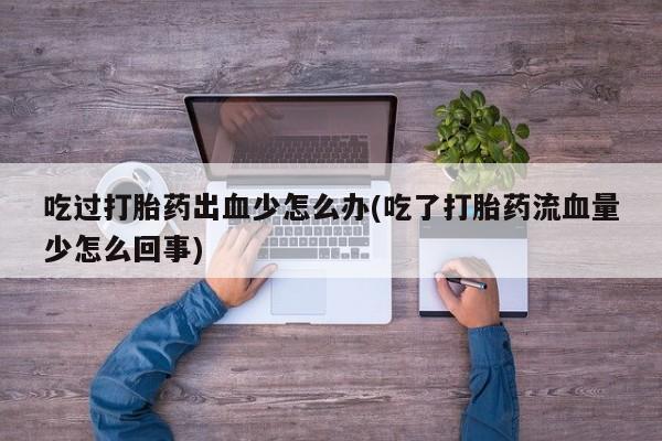 网上流产药专卖微信,吃过打胎药出血少怎么办(吃了打胎药流血量少怎么回事)