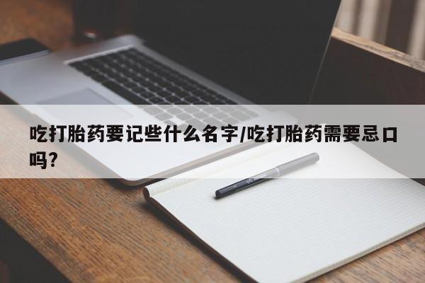 网上流产药专卖微信,吃打胎药要记些什么名字/吃打胎药需要忌口吗?