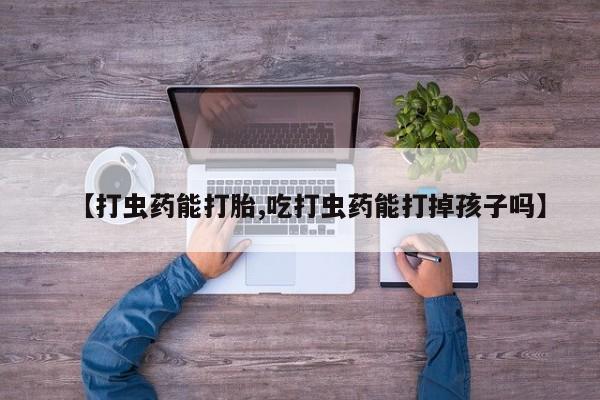 网上流产药专卖微信,【打虫药能打胎,吃打虫药能打掉孩子吗】