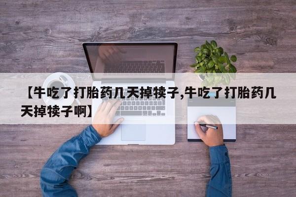 网上流产药专卖微信,【牛吃了打胎药几天掉犊子,牛吃了打胎药几天掉犊子啊】