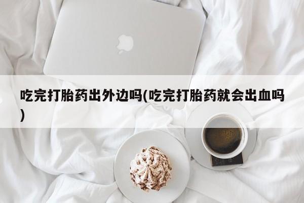 网上流产药专卖微信,吃完打胎药出外边吗(吃完打胎药就会出血吗)