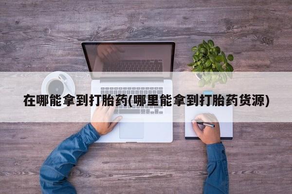 网上流产药专卖微信,在哪能拿到打胎药(哪里能拿到打胎药货源)