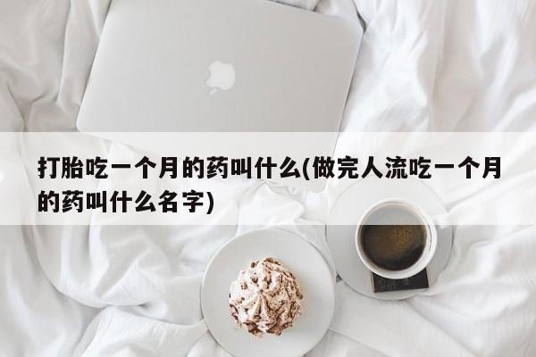 网上流产药专卖微信,打胎吃一个月的药叫什么(做完人流吃一个月的药叫什么名字)