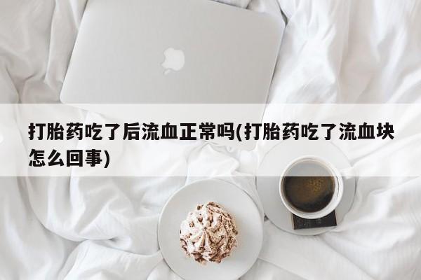 网上流产药专卖微信,打胎药吃了后流血正常吗(打胎药吃了流血块怎么回事)