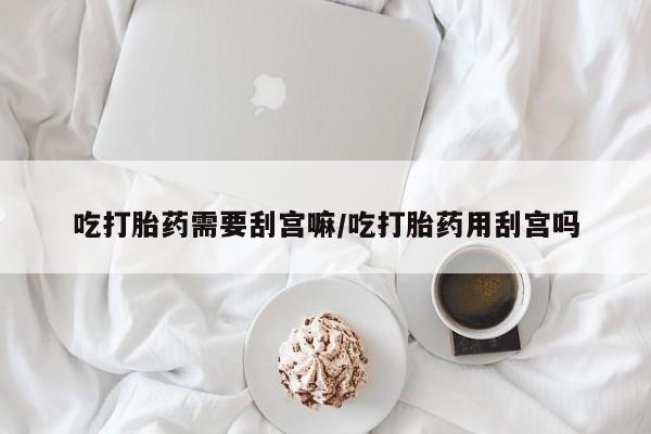 网上流产药专卖微信,吃打胎药需要刮宫嘛/吃打胎药用刮宫吗