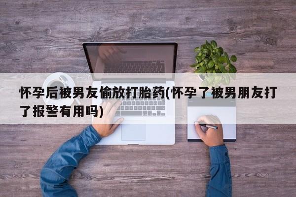 网上流产药专卖微信,怀孕后被男友偷放打胎药(怀孕了被男朋友打了报警有用吗)