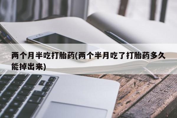 网上流产药专卖微信,两个月半吃打胎药(两个半月吃了打胎药多久能掉出来)