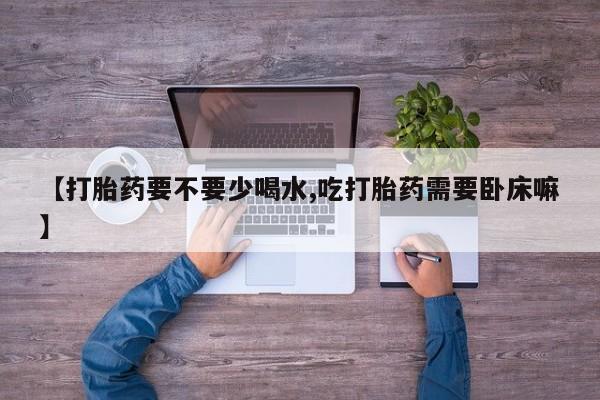 网上流产药专卖微信,【打胎药要不要少喝水,吃打胎药需要卧床嘛】