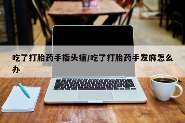 网上流产药专卖微信,吃了打胎药手指头痛/吃了打胎药手发麻怎么办