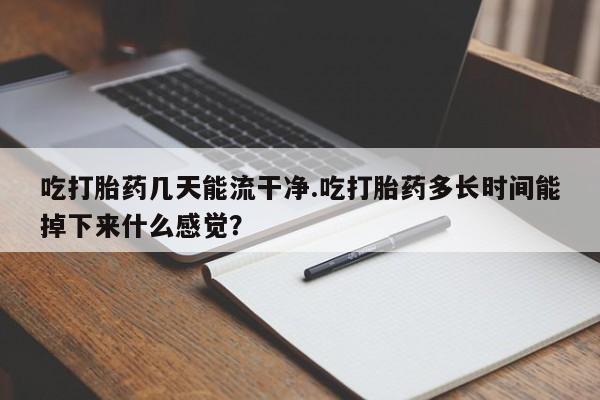 网上流产药专卖微信,吃打胎药几天能流干净.吃打胎药多长时间能掉下来什么感觉？