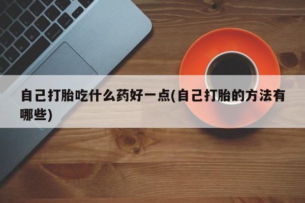 网上流产药专卖微信,自己打胎吃什么药好一点(自己打胎的方法有哪些)