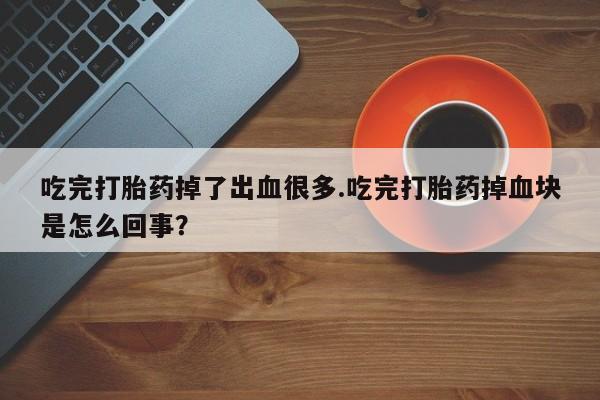 网上流产药专卖微信,吃完打胎药掉了出血很多.吃完打胎药掉血块是怎么回事？