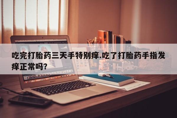 网上流产药专卖微信,吃完打胎药三天手特别痒.吃了打胎药手指发痒正常吗？