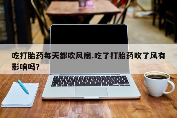 网上流产药专卖微信,吃打胎药每天都吹风扇.吃了打胎药吹了风有影响吗？
