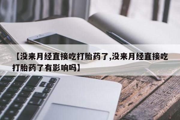 网上流产药专卖微信,【没来月经直接吃打胎药了,没来月经直接吃打胎药了有影响吗】