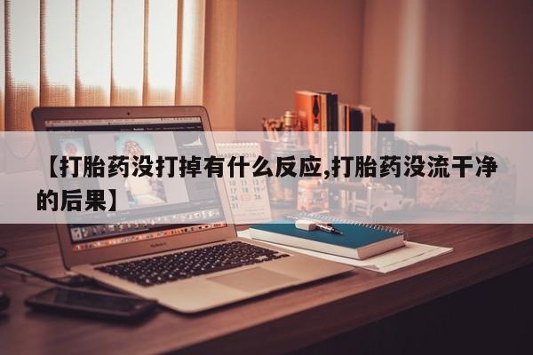 网上流产药专卖微信,【打胎药没打掉有什么反应,打胎药没流干净的后果】