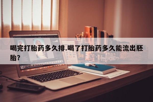 网上流产药专卖微信,喝完打胎药多久排.喝了打胎药多久能流出胚胎？