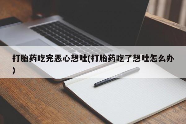 网上流产药专卖微信,打胎药吃完恶心想吐(打胎药吃了想吐怎么办)