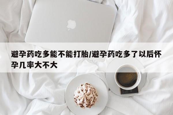 网上流产药专卖微信,避孕药吃多能不能打胎/避孕药吃多了以后怀孕几率大不大