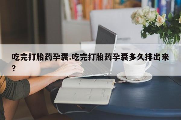 网上流产药专卖微信,吃完打胎药孕囊.吃完打胎药孕囊多久排出来？