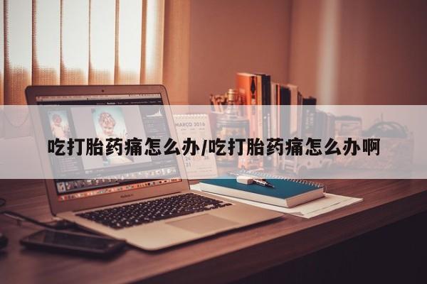网上流产药专卖微信,吃打胎药痛怎么办/吃打胎药痛怎么办啊