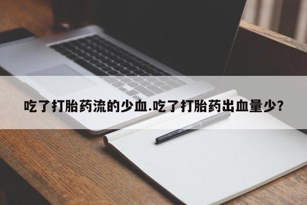 网上流产药专卖微信,吃了打胎药流的少血.吃了打胎药出血量少？
