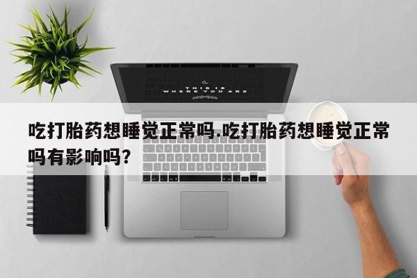 网上流产药专卖微信,吃打胎药想睡觉正常吗.吃打胎药想睡觉正常吗有影响吗？