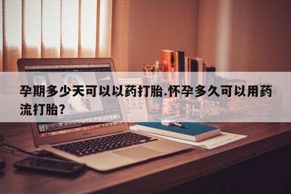 网上流产药专卖微信,孕期多少天可以以药打胎.怀孕多久可以用药流打胎？