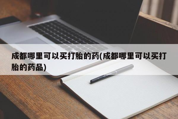网上流产药专卖微信,成都哪里可以买打胎的药(成都哪里可以买打胎的药品)