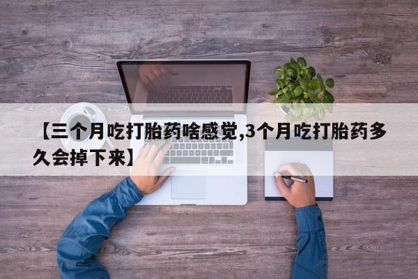 网上流产药专卖微信,【三个月吃打胎药啥感觉,3个月吃打胎药多久会掉下来】