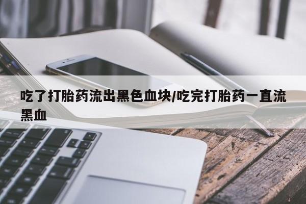 网上流产药专卖微信,吃了打胎药流出黑色血块/吃完打胎药一直流黑血