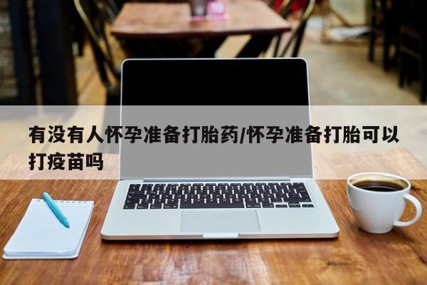网上流产药专卖微信,有没有人怀孕准备打胎药/怀孕准备打胎可以打疫苗吗