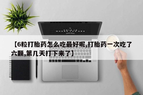网上流产药专卖微信,【6粒打胎药怎么吃最好呢,打胎药一次吃了六颗,第几天打下来了】