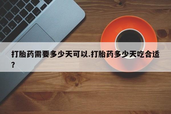 网上流产药专卖微信,打胎药需要多少天可以.打胎药多少天吃合适？