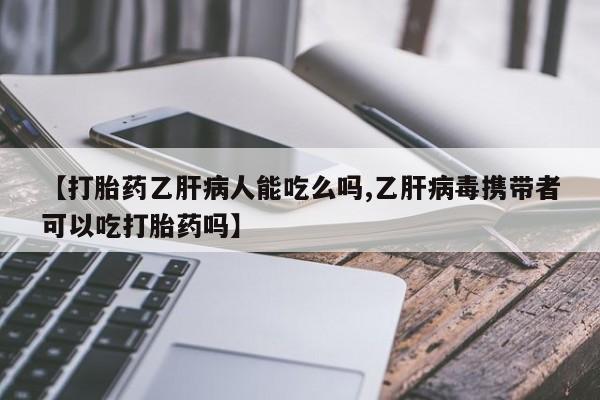 网上流产药专卖微信,【打胎药乙肝病人能吃么吗,乙肝病毒携带者可以吃打胎药吗】