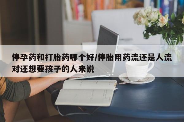 网上流产药专卖微信,停孕药和打胎药哪个好/停胎用药流还是人流对还想要孩子的人来说