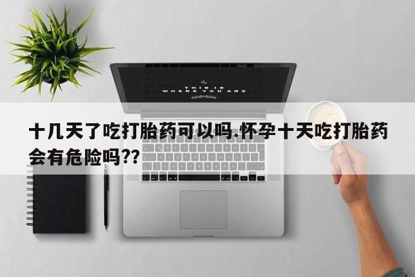 网上流产药专卖微信,十几天了吃打胎药可以吗.怀孕十天吃打胎药会有危险吗?？
