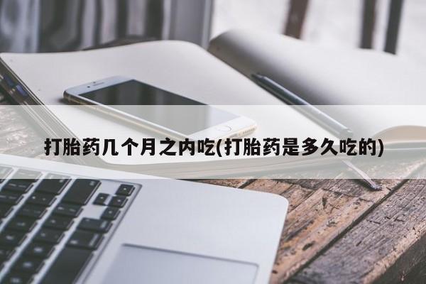 网上流产药专卖微信,打胎药几个月之内吃(打胎药是多久吃的)