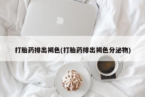 网上流产药专卖微信,打胎药排出褐色(打胎药排出褐色分泌物)