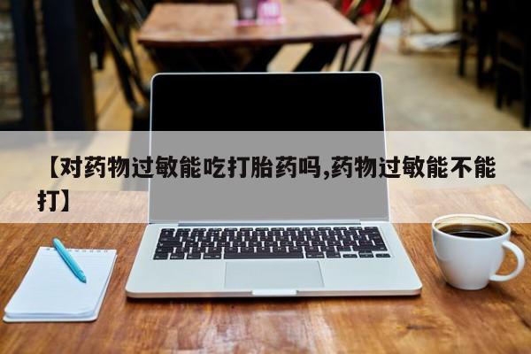 网上流产药专卖微信,【对药物过敏能吃打胎药吗,药物过敏能不能打】