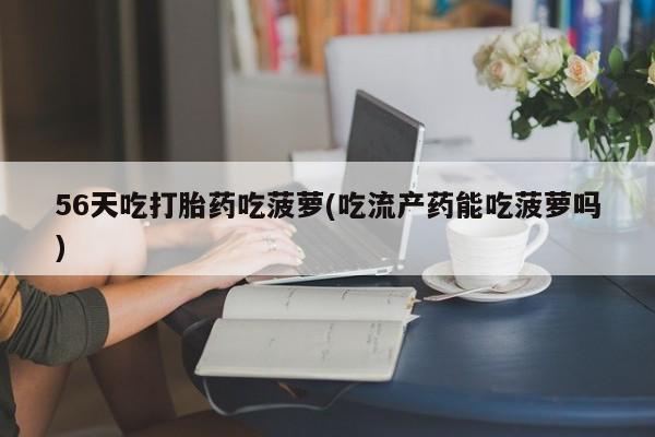 网上流产药专卖微信,56天吃打胎药吃菠萝(吃流产药能吃菠萝吗)