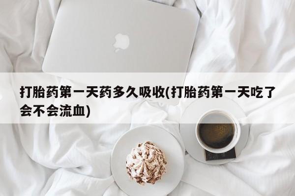网上流产药专卖微信,打胎药第一天药多久吸收(打胎药第一天吃了会不会流血)